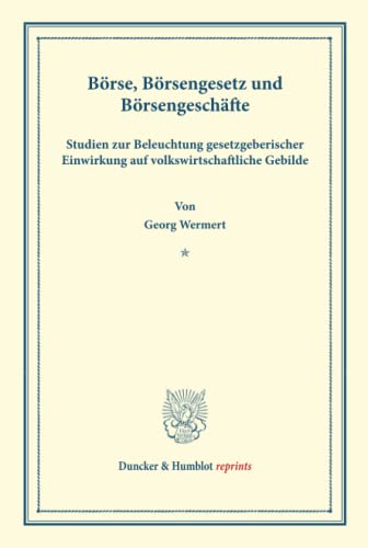 Börse, Börsengesetz und Börsengeschäfte.: Studien zur Beleuchtung gesetzgeberischer Einwirkung auf volkswirtschaftliche Gebilde. (Duncker & Humblot reprints)
