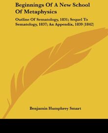Beginnings Of A New School Of Metaphysics: Outline Of Sematology, 1831; Sequel To Sematology, 1837; An Appendix, 1839 (1842)