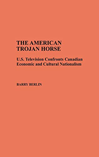 The American Trojan Horse: U.S. Television Confronts Canadian Economic and Cultural Nationalism (Contributions to the Study of Mass Media & Communications)