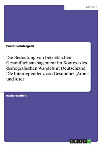 Die Bedeutung von betrieblichem Gesundheitsmanagement im Kontext des demografischen Wandels in Deutschland. Die Interdependenz von Gesundheit, Arbeit und Alter
