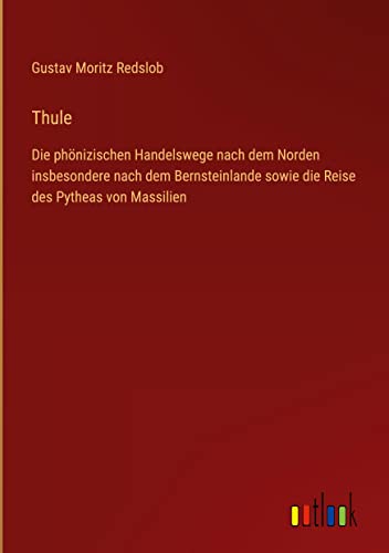 Thule: Die phönizischen Handelswege nach dem Norden insbesondere nach dem Bernsteinlande sowie die Reise des Pytheas von Massilien