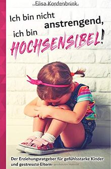 Ich bin nicht anstrengend, ich bin HOCHSENSIBEL!: Der Erziehungsratgeber für gefühlsstarke Kinder und gestresste Eltern