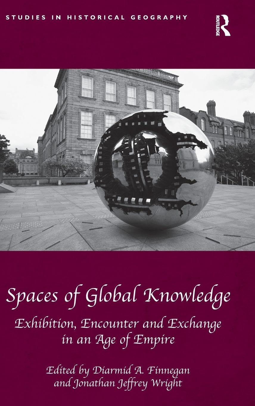 Spaces of Global Knowledge: Exhibition, Encounter and Exchange in an Age of Empire (Studies in Historical Geography)