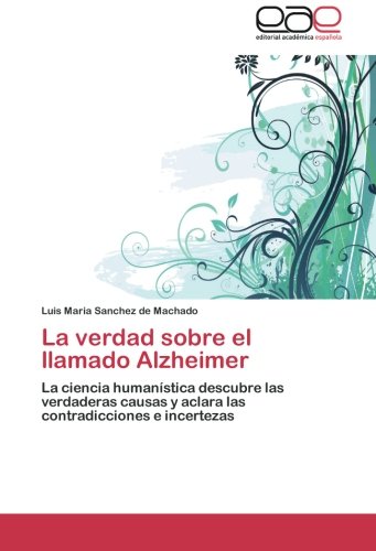 La verdad sobre el llamado Alzheimer: La ciencia humanística descubre las verdaderas causas y aclara las contradicciones e incertezas