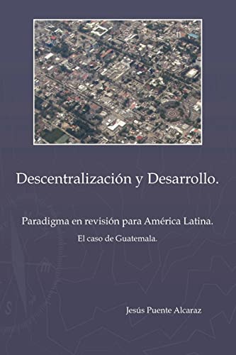 Descentralización y Desarrollo: Paradigma en revisión para América Latina - El Caso de Guatemala: Paradigma En Revisiûn Para America Latina - El Caso de Guatemala