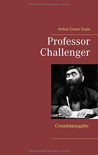 Professor Challenger - Gesamtausgabe: Die vergessene Welt, Im Giftstrom, Das Nebelland, Als die Erde schrie, Die Desintegrationsmaschine
