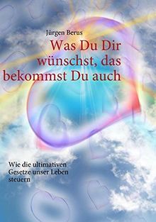 Was Du Dir wünschst, das bekommst Du auch: Wie die ultimativen Gesetze unser Leben steuern