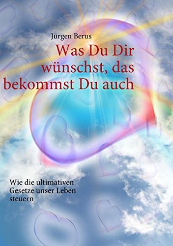 Was Du Dir wünschst, das bekommst Du auch: Wie die ultimativen Gesetze unser Leben steuern