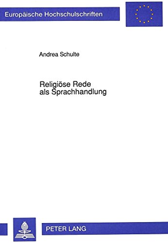 Religiöse Rede als Sprachhandlung: Eine Untersuchung zur performativen Funktion der christlichen Glaubens- und Verkündigungssprache (Europäische Hochschulschriften - Reihe XXIII)