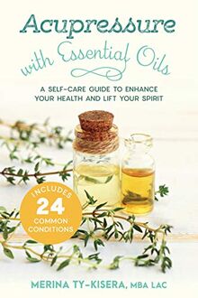 Acupressure with Essential Oils: A Self-Care Guide to Enhance Your Health and Lift Your Spirit--Includes 24 Common Conditions