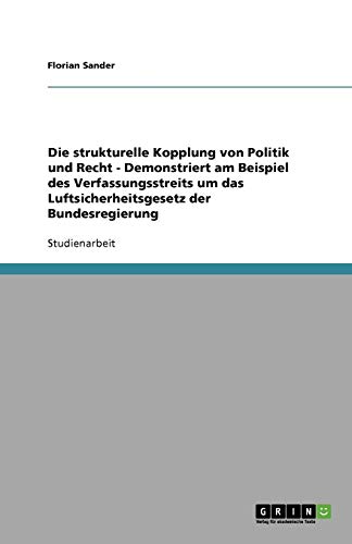 Die strukturelle Kopplung von Politik und Recht - Demonstriert am Beispiel des Verfassungsstreits um das Luftsicherheitsgesetz der Bundesregierung