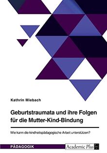 Geburtstraumata und ihre Folgen für die Mutter-Kind-Bindung. Wie kann die kindheitspädagogische Arbeit unterstützen?