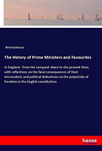 The History of Prime Ministers and Favourites: In England - from the conquest down to the present time; with reflections on the fatal consequences of ... of freedom in the English constitution: