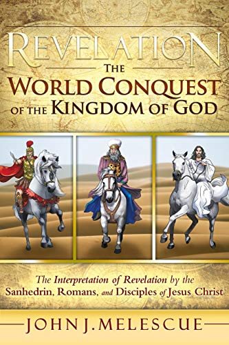 Revelation: The World Conquest of the Kingdom of God: The Interpretation of Revelation by the Sanhedrin, Romans, and Disciples of Jesus Christ