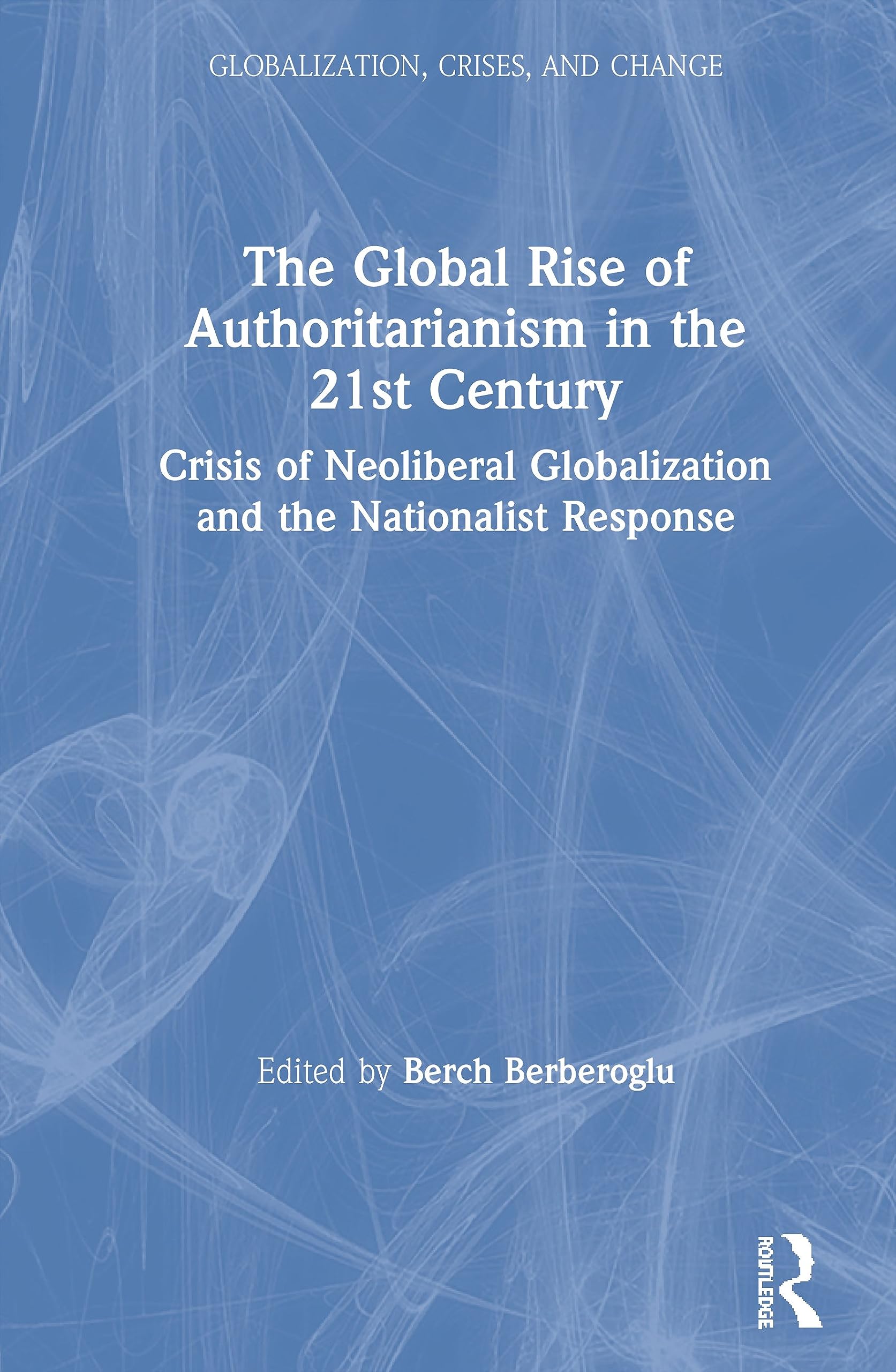 The Global Rise of Authoritarianism in the 21st Century: Crisis of Neoliberal Globalization and the Nationalist Response (Globalization, Crises, and Change)