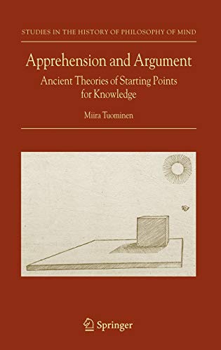 Apprehension and Argument: Ancient Theories of Starting Points for Knowledge (Studies in the History of Philosophy of Mind, 3, Band 3)