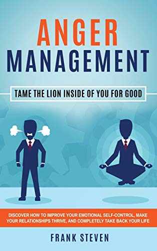 Anger Management: Tame The Lion Inside of You for Good: Discover How to Improve Your Emotional Self-Control, Make Your Relationships Thrive, and Completely Take Back Your Life