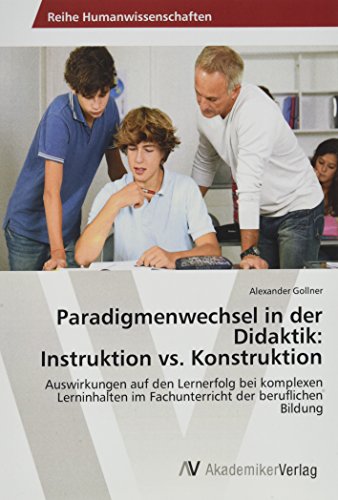Paradigmenwechsel in der Didaktik: Instruktion vs. Konstruktion: Auswirkungen auf den Lernerfolg bei komplexen Lerninhalten im Fachunterricht der beruflichen Bildung