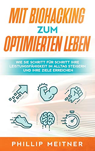 Mit Biohacking zum optimierten Leben: Wie Sie Schritt für Schritt Ihre Leistungsfähigkeit im Alltag steigern und Ihre Ziele erreichen