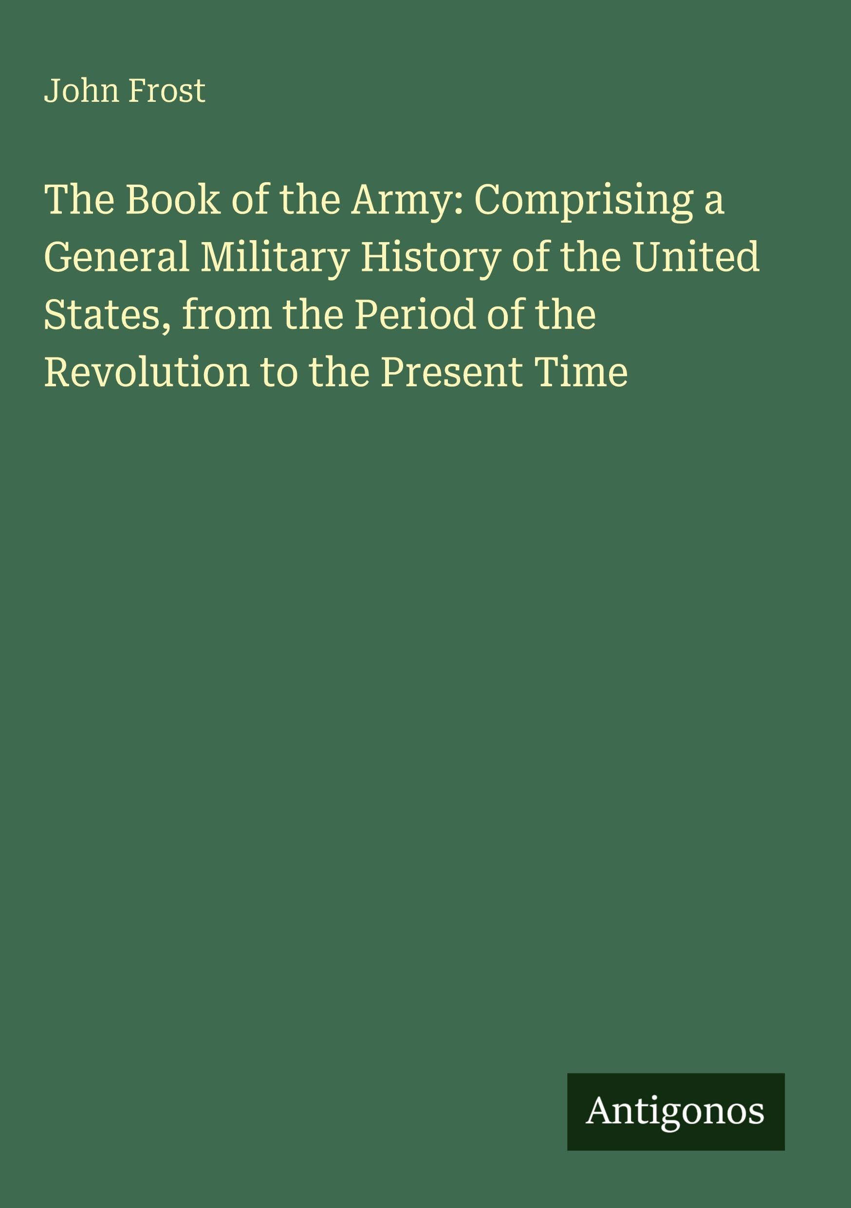 The Book of the Army: Comprising a General Military History of the United States, from the Period of the Revolution to the Present Time