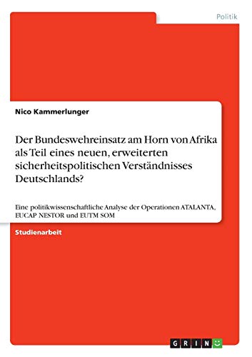 Der Bundeswehreinsatz am Horn von Afrika als Teil eines neuen, erweiterten sicherheitspolitischen Verständnisses Deutschlands?: Eine ... ATALANTA, EUCAP NESTOR und EUTM SOM