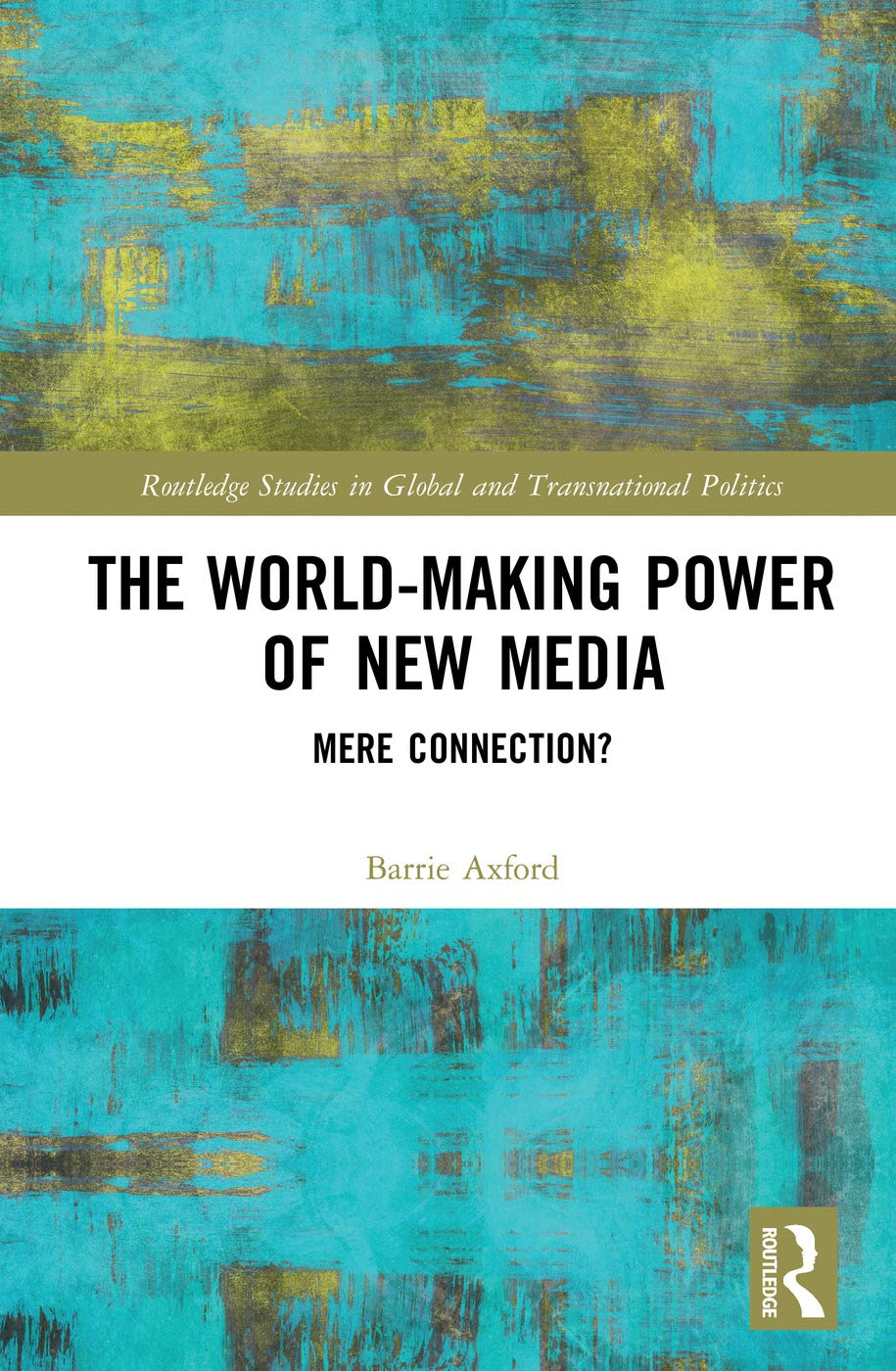 The World-Making Power of New Media: Mere Connection? (Routledge Studies in Global and Transnational Politics)