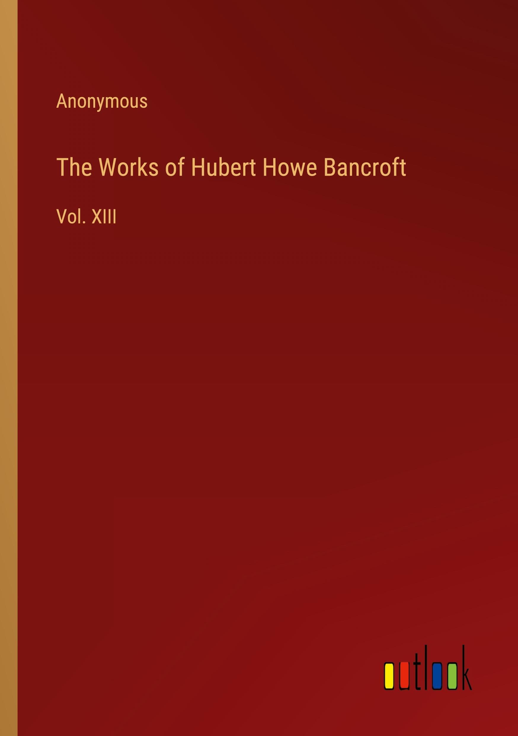 The Works of Hubert Howe Bancroft: Vol. XIII