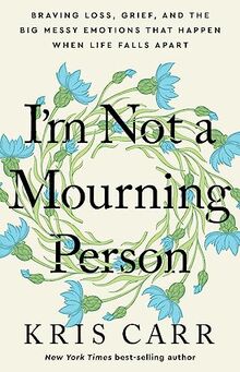 I'm Not a Mourning Person: Braving Loss, Grief, and the Big Messy Emotions That Happen When Life Falls Apart