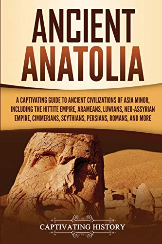 Ancient Anatolia: A Captivating Guide to Ancient Civilizations of Asia Minor, Including the Hittite Empire, Arameans, Luwians, Neo-Assyrian Empire, Cimmerians, Scythians, Persians, Romans, and More