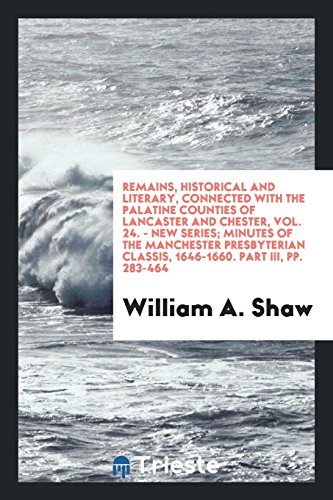 Remains, Historical and Literary, Connected with the Palatine Counties of Lancaster and Chester, Vol. 24. - New Series; Minutes of the Manchester Presbyterian Classis, 1646-1660. Part III, pp. 283-464