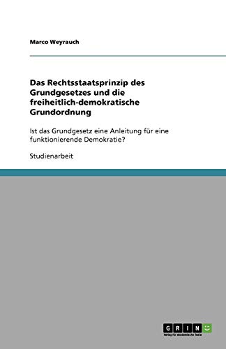 Das Rechtsstaatsprinzip des Grundgesetzes und die freiheitlich-demokratische Grundordnung: Ist das Grundgesetz eine Anleitung für eine funktionierende Demokratie?