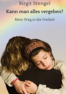 Kann man alles vergeben?: Mein Weg in die Freiheit