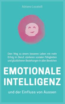 Emotionale Intelligenz und der Einfluss von außen, Dein Weg zu einem besseren Leben mit mehr Erfolg im Beruf, stärkeren sozialen Fähigkeiten und glücklicheren Beziehungen in allen Bereichen