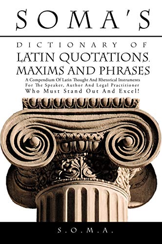 Soma's Dictionary of Latin Quotations, Maxims and Phrases: A Compendium of Latin Thought and Rhetorical Instruments for the Speaker, Author and Legal