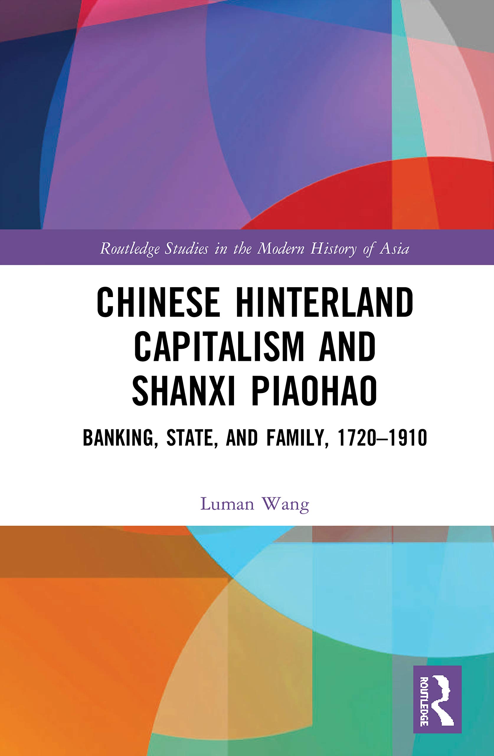 Chinese Hinterland Capitalism and Shanxi Piaohao: Banking, State, and Family, 1720-1910 (Routledge Studies in the Modern History of Asia)