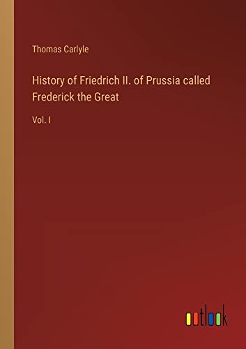 History of Friedrich II. of Prussia called Frederick the Great: Vol. I