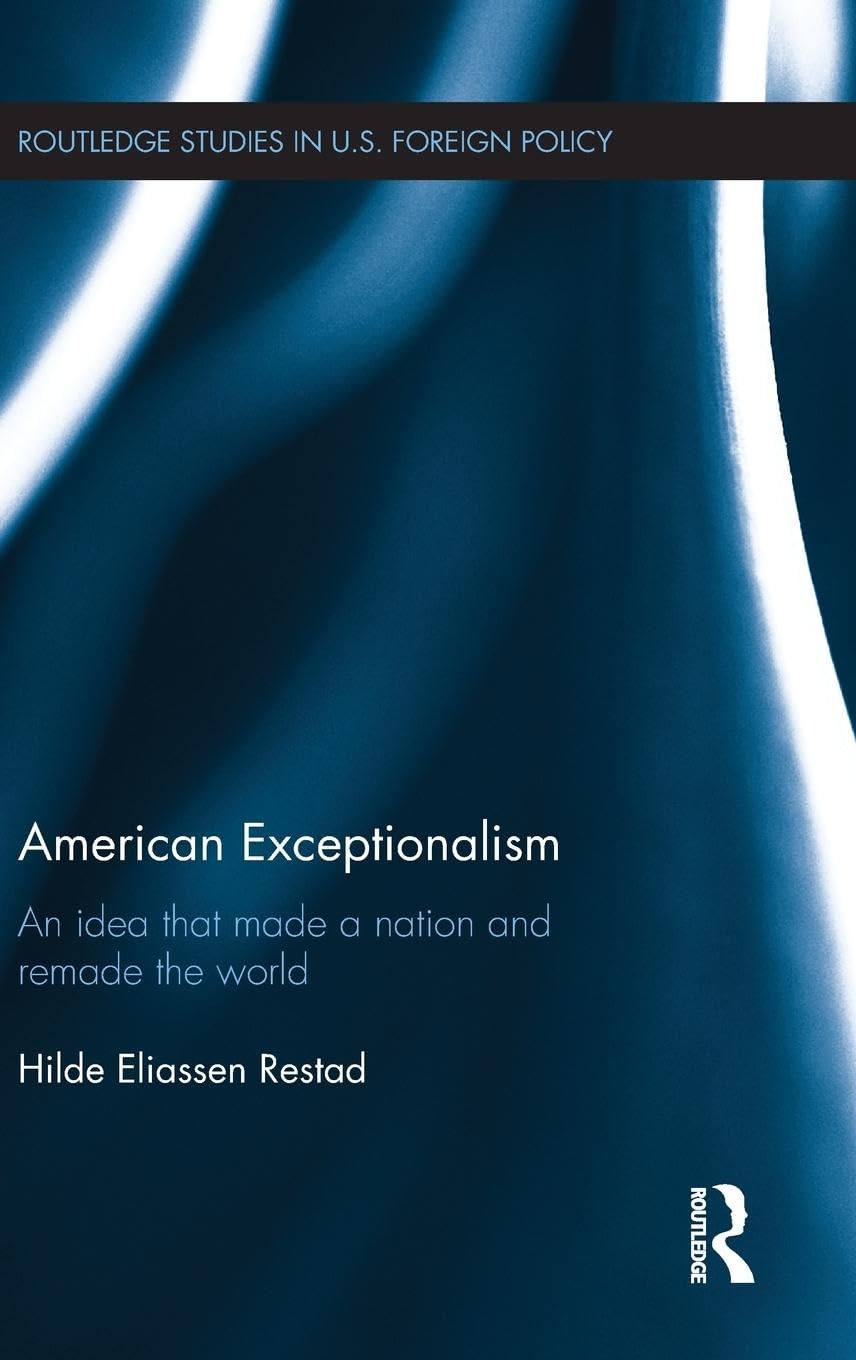 American Exceptionalism: An Idea that Made a Nation and Remade the World (Routledge studies in U.S. foreign policy)