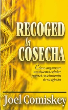 Recoged La Cosecha: Como Organizar Un Sistema Celular Para El Crecimiento de Su Iglesia