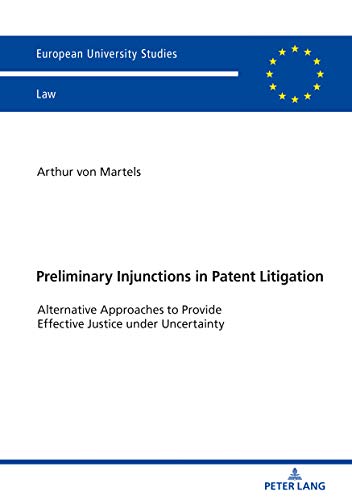 Preliminary Injunctions in Patent Litigation: Alternative Approaches to Provide Effective Justice under Uncertainty (Europäische Hochschulschriften Recht, Band 6089)