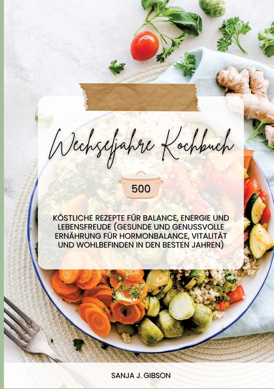 Wechseljahre Kochbuch: 500 köstliche Rezepte für Balance, Energie und Lebensfreude (Gesunde und genussvolle Ernährung für Hormonbalance, Vitalität und Wohlbefinden in den besten Jahren)