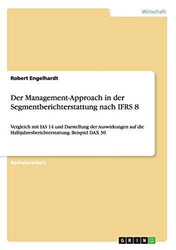 Der Management-Approach in der Segmentberichterstattung nach IFRS 8: Vergleich mit IAS 14 und Darstellung der Auswirkungen auf die Halbjahresberichterstattung. Beispiel DAX 30