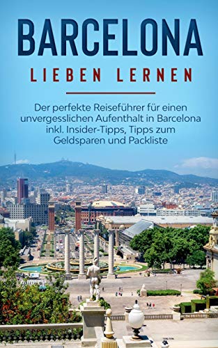 Barcelona lieben lernen: Der perfekte Reiseführer für einen unvergesslichen Aufenthalt in Barcelona inkl. Insider-Tipps, Tipps zum Geldsparen und Packliste