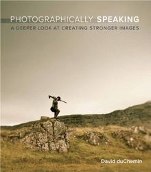 Photographically Speaking: A Deeper Look at Creating Stronger Images (Voices That Matter)
