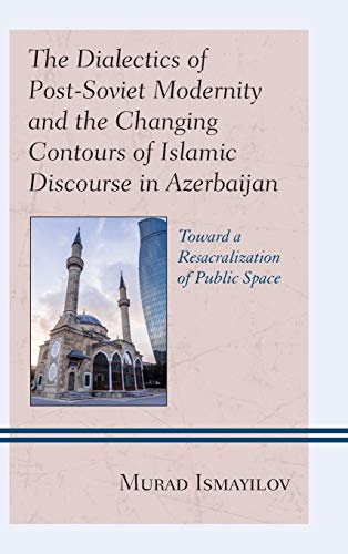 The Dialectics of Post-Soviet Modernity and the Changing Contours of Islamic Discourse in Azerbaijan: Toward a Resacralization of Public Space ... Asia: Societies, Politics, and Cultures)