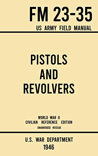 Pistols and Revolvers - FM 23-35 US Army Field Manual (1946 World War II Civilian Reference Edition): Unabridged Technical Manual On Vintage and ... Era (Military Outdoors Skills, Band 7)