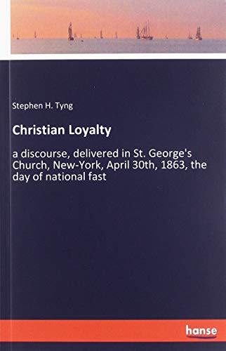 Christian Loyalty: a discourse, delivered in St. George's Church, New-York, April 30th, 1863, the day of national fast