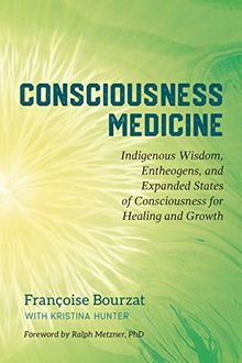 Consciousness Medicine: Indigenous Wisdom, Entheogens, and Expanded States of Consciousness for Healing and Growth