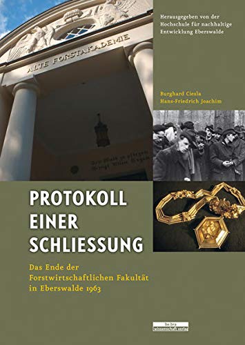 Protokoll einer Schließung: Das Ende der Forstwirtschaftlichen Fakultät in Eberswalde 1963: Die Geschichte der Forstwissenschaftlichen Fakultät in ... und bearbeitet von Ulrich Schulz