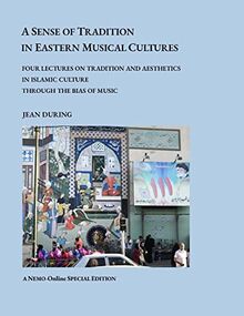 A SENSE OF TRADITION IN EASTERN MUSICAL CULTURES: Four lectures on Tradition and Aesthetics in Islamic Cultures through the Bias of Music