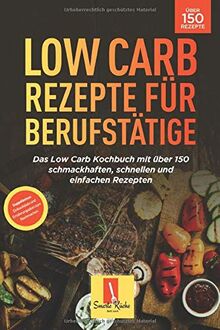 Low Carb für Berufstätige: Das Low Carb Kochbuch mit über 150 schmackhaften, schnellen und einfachen Rezepten!  (Inl. Einkaufsliste und Ernährungsplan zum Nachmachen)